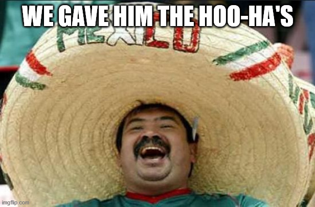 mexican word of the day | WE GAVE HIM THE HOO-HA'S | image tagged in mexican word of the day | made w/ Imgflip meme maker
