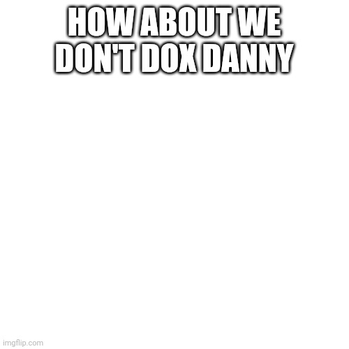 We could do anything let's not give his information to the entire world | HOW ABOUT WE DON'T DOX DANNY | image tagged in memes,blank transparent square | made w/ Imgflip meme maker