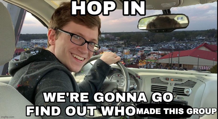 Hop in we're gonna find who asked | MADE THIS GROUP | image tagged in hop in we're gonna find who asked | made w/ Imgflip meme maker