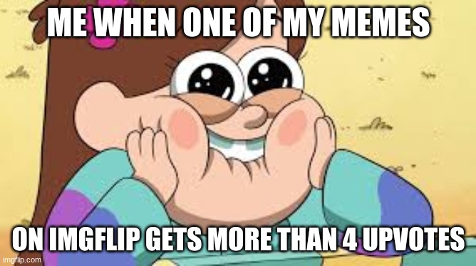 mable | ME WHEN ONE OF MY MEMES; ON IMGFLIP GETS MORE THAN 4 UPVOTES | image tagged in mable | made w/ Imgflip meme maker