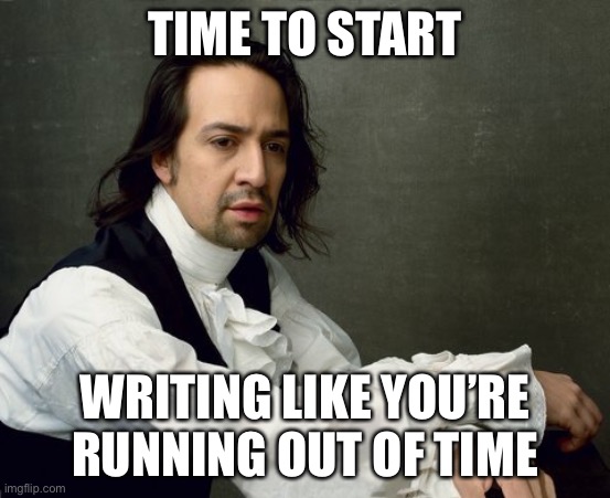 Hamilton write like you're running out of time | TIME TO START WRITING LIKE YOU’RE RUNNING OUT OF TIME | image tagged in hamilton write like you're running out of time | made w/ Imgflip meme maker