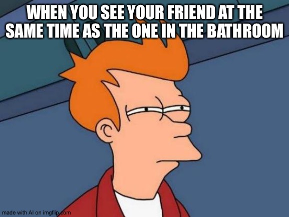 Futurama Fry Meme | WHEN YOU SEE YOUR FRIEND AT THE SAME TIME AS THE ONE IN THE BATHROOM | image tagged in memes,futurama fry | made w/ Imgflip meme maker