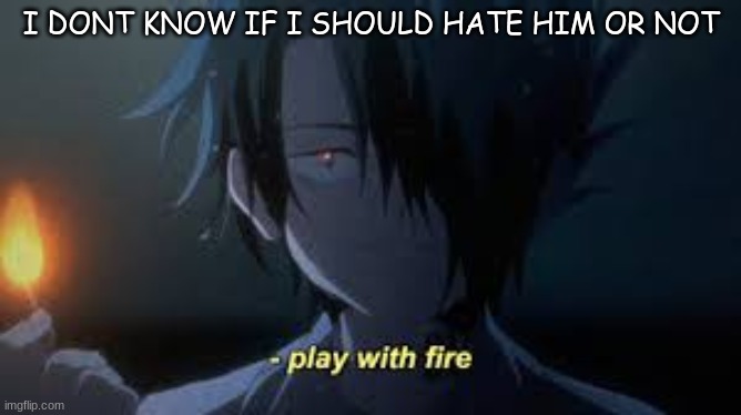 AAAAAAAAAAAAAAAAAAAAAAAAAAAAAAAAAAAAAAAAAAAAAAAAAAAAAAAA | I DONT KNOW IF I SHOULD HATE HIM OR NOT | made w/ Imgflip meme maker