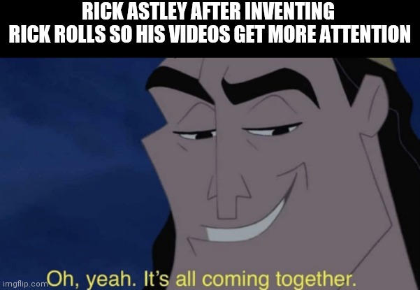 It's all coming together | RICK ASTLEY AFTER INVENTING 
RICK ROLLS SO HIS VIDEOS GET MORE ATTENTION | image tagged in it's all coming together | made w/ Imgflip meme maker