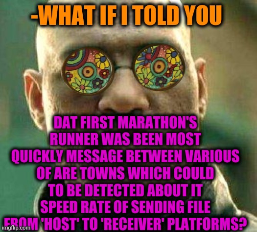 -Important role of trainings. | -WHAT IF I TOLD YOU; DAT FIRST MARATHON'S RUNNER WAS BEEN MOST QUICKLY MESSAGE BETWEEN VARIOUS OF ARE TOWNS WHICH COULD TO BE DETECTED ABOUT IT SPEED RATE OF SENDING FILE FROM 'HOST' TO 'RECEIVER' PLATFORMS? | image tagged in acid kicks in morpheus,marathon,blade runner,message in a bottle,inbetweeners,x files | made w/ Imgflip meme maker