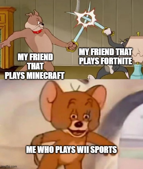 yes | MY FRIEND THAT PLAYS FORTNITE; MY FRIEND THAT PLAYS MINECRAFT; ME WHO PLAYS WII SPORTS | image tagged in tom and spike fighting | made w/ Imgflip meme maker