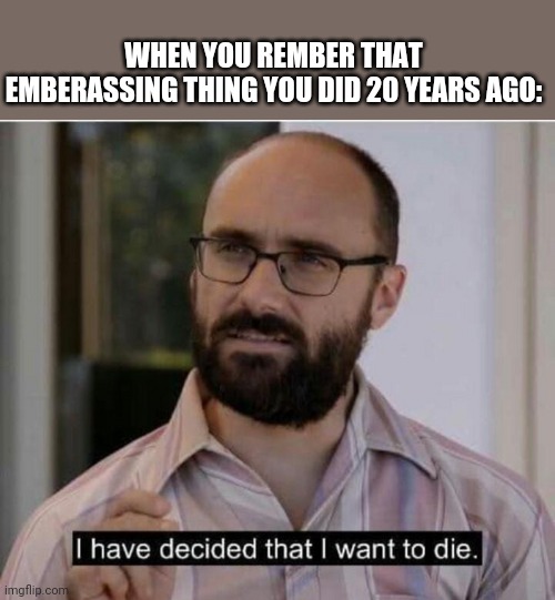 I have decided that I want to die | WHEN YOU REMBER THAT EMBERASSING THING YOU DID 20 YEARS AGO: | image tagged in i have decided that i want to die,vsauce | made w/ Imgflip meme maker