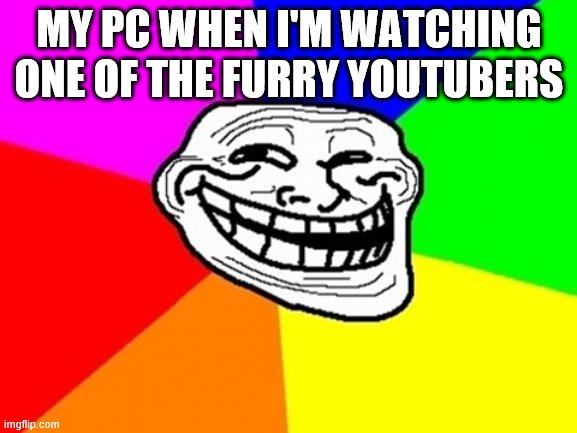 Troll Face Colored Meme | MY PC WHEN I'M WATCHING ONE OF THE FURRY YOUTUBERS | image tagged in memes,troll face colored | made w/ Imgflip meme maker