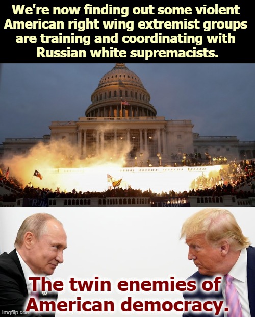 Who hates electoral democracy more? Putin or Trump? | We're now finding out some violent 
American right wing extremist groups 
are training and coordinating with 
Russian white supremacists. The twin enemies of 
American democracy. | image tagged in capitol riot assault attack on democracy,capitol hill,riot,attack,right wing,white supremacists | made w/ Imgflip meme maker