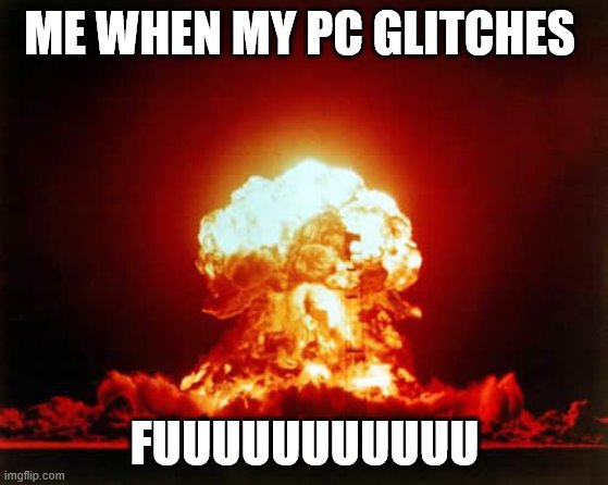 Nuclear Explosion Meme | ME WHEN MY PC GLITCHES; FUUUUUUUUUUU | image tagged in memes,nuclear explosion | made w/ Imgflip meme maker