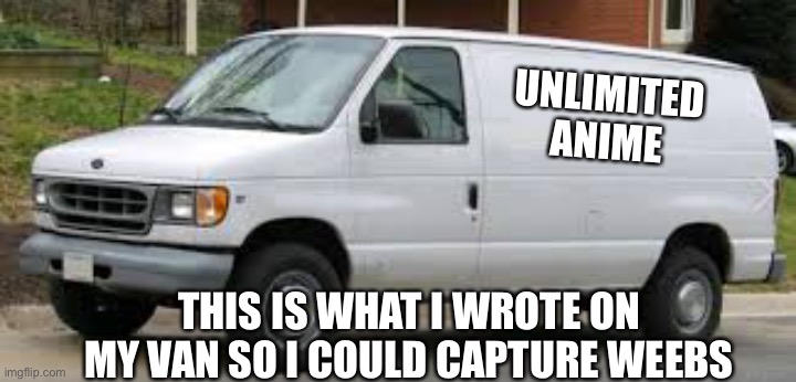 This won't work on me because I hate anime | UNLIMITED ANIME; THIS IS WHAT I WROTE ON MY VAN SO I COULD CAPTURE WEEBS | image tagged in kidnapper van | made w/ Imgflip meme maker