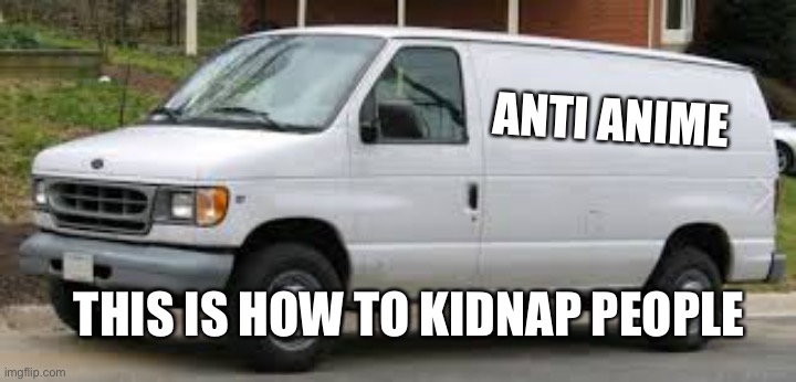 This is how to kidnap me | ANTI ANIME; THIS IS HOW TO KIDNAP PEOPLE | image tagged in kidnapper van | made w/ Imgflip meme maker