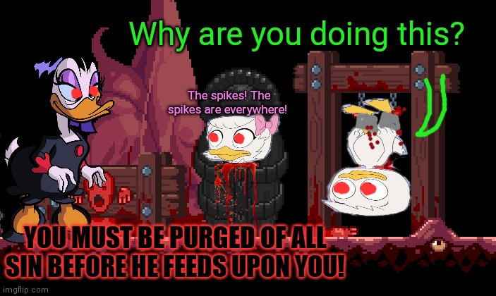 Morrrrr dark ducktales | Why are you doing this? The spikes! The spikes are everywhere! YOU MUST BE PURGED OF ALL SIN BEFORE HE FEEDS UPON YOU! | image tagged in dark humor,ducktales,hell,webby,trapped | made w/ Imgflip meme maker