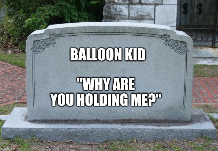 Gravestone | BALLOON KID "WHY ARE YOU HOLDING ME?" | image tagged in gravestone | made w/ Imgflip meme maker
