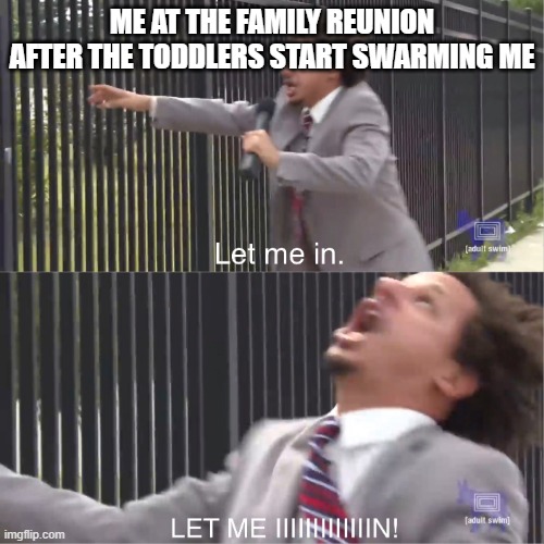 let me in | ME AT THE FAMILY REUNION AFTER THE TODDLERS START SWARMING ME | image tagged in let me in | made w/ Imgflip meme maker
