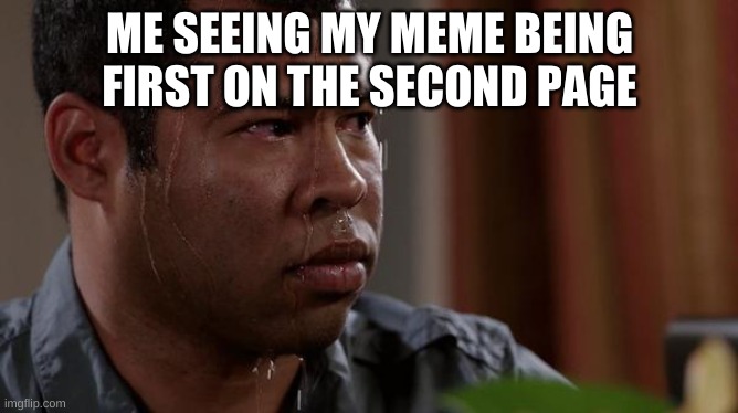 Bro Im legit nervous, I'm tryna get the front pageee (On fun btw) | ME SEEING MY MEME BEING FIRST ON THE SECOND PAGE | image tagged in sweating bullets | made w/ Imgflip meme maker