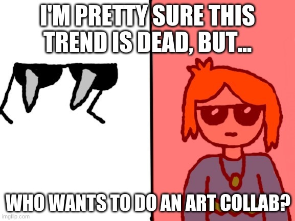 This is what you get when a 14 year old with ocs is very bored | I'M PRETTY SURE THIS TREND IS DEAD, BUT... WHO WANTS TO DO AN ART COLLAB? | image tagged in jade spiked sunglasses 2 0 | made w/ Imgflip meme maker