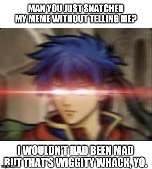 MAN YOU JUST SNATCHED MY MEME WITHOUT TELLING ME? I WOULDN'T HAD BEEN MAD BUT THAT'S WIGGITY WHACK, YO. | made w/ Imgflip meme maker