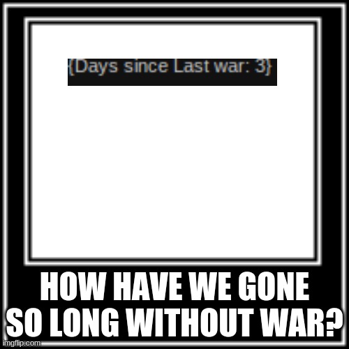 Like how | HOW HAVE WE GONE SO LONG WITHOUT WAR? | image tagged in what how | made w/ Imgflip meme maker