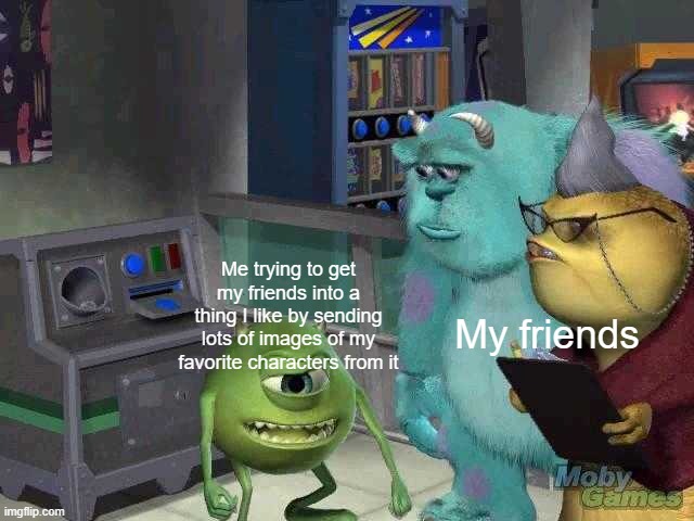 yeja | Me trying to get my friends into a thing I like by sending lots of images of my favorite characters from it; My friends | image tagged in mike wazowski trying to explain | made w/ Imgflip meme maker
