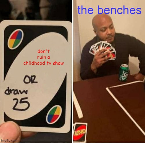 UNO Draw 25 Cards Meme | don't ruin a childhood tv show the benches | image tagged in memes,uno draw 25 cards | made w/ Imgflip meme maker