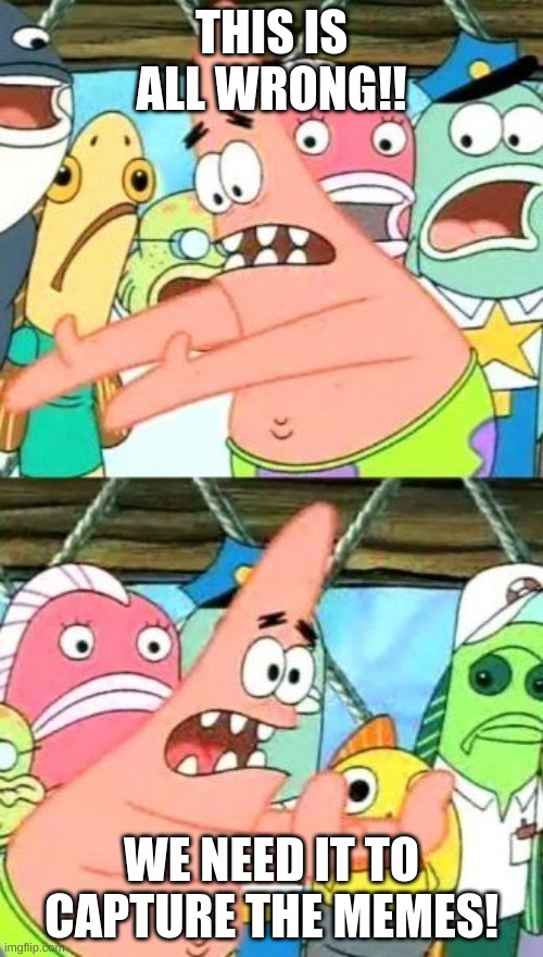 ITS ALL WRONG!! | THIS IS ALL WRONG!! WE NEED IT TO CAPTURE THE MEMES! | image tagged in memes,put it somewhere else patrick | made w/ Imgflip meme maker