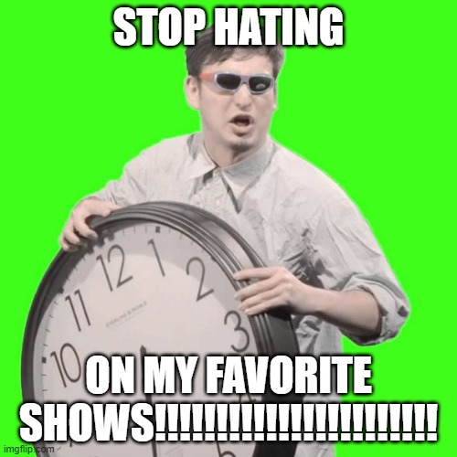 YOU NEED TO SEE THIS | STOP HATING; ON MY FAVORITE SHOWS!!!!!!!!!!!!!!!!!!!!!!! | image tagged in it's time to stop | made w/ Imgflip meme maker