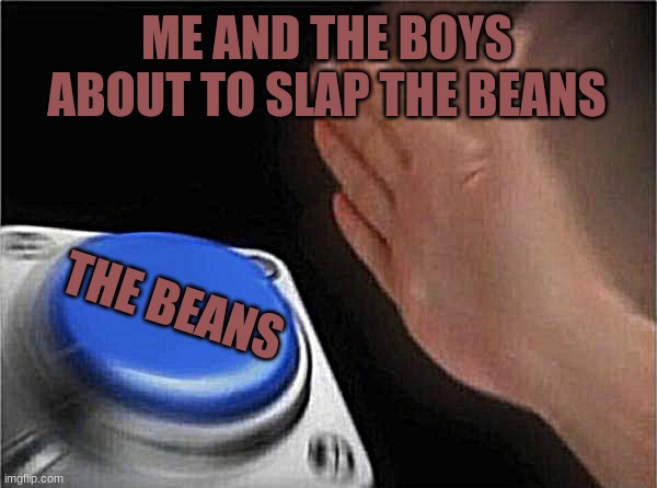 Blank Nut Button | ME AND THE BOYS ABOUT TO SLAP THE BEANS; THE BEANS | image tagged in memes,blank nut button | made w/ Imgflip meme maker