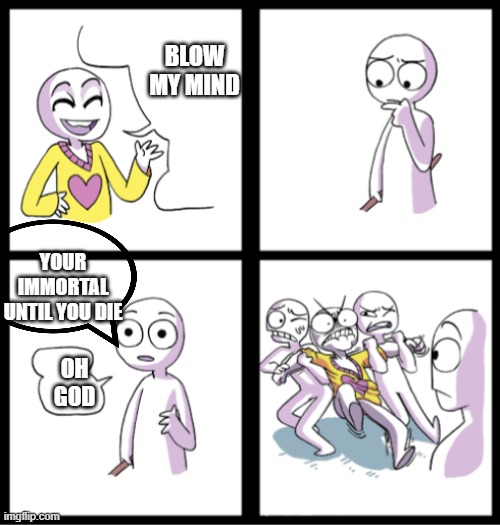 Blow my mind | BLOW MY MIND; YOUR IMMORTAL UNTIL YOU DIE; OH GOD | image tagged in blow my mind | made w/ Imgflip meme maker