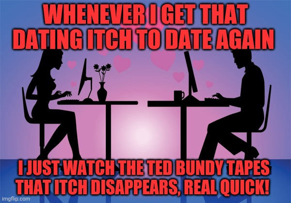 Online Dating Meme | WHENEVER I GET THAT DATING ITCH TO DATE AGAIN; I JUST WATCH THE TED BUNDY TAPES     THAT ITCH DISAPPEARS, REAL QUICK! | image tagged in online dating meme | made w/ Imgflip meme maker