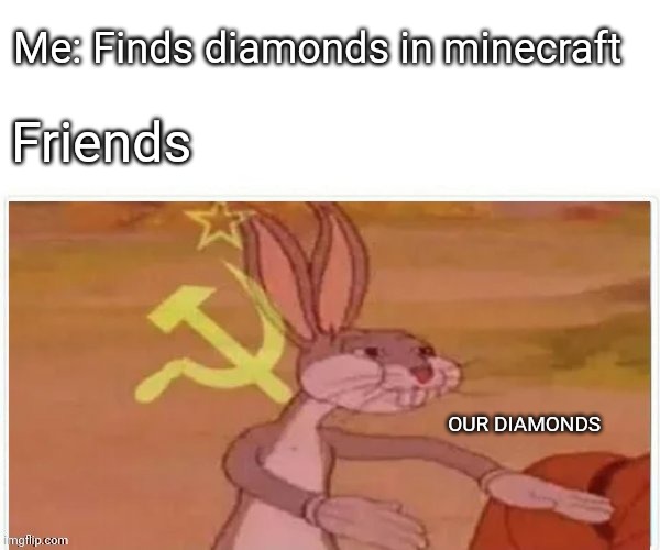 communist bugs bunny |  Me: Finds diamonds in minecraft; Friends; OUR DIAMONDS | image tagged in communist bugs bunny | made w/ Imgflip meme maker