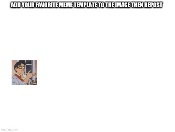 The Repost starts (but probably no one will repost) | ADD YOUR FAVORITE MEME TEMPLATE TO THE IMAGE THEN REPOST | image tagged in blank white template | made w/ Imgflip meme maker