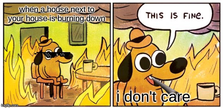 This Is Fine | when a house next to your house is burning down; i don't care | image tagged in memes,this is fine | made w/ Imgflip meme maker