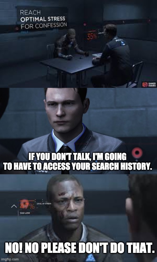 Stress 100% | IF YOU DON'T TALK, I'M GOING TO HAVE TO ACCESS YOUR SEARCH HISTORY. NO! NO PLEASE DON'T DO THAT. | image tagged in detroit become human | made w/ Imgflip meme maker