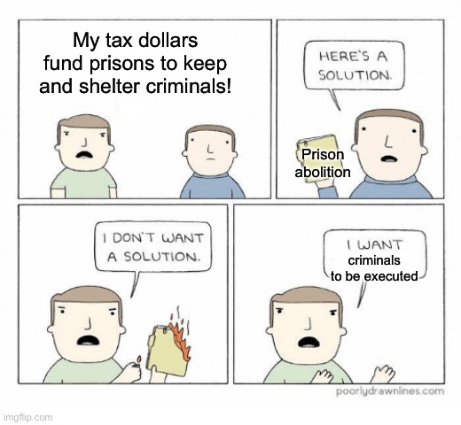 Abolish punishment and abolish prisons! | My tax dollars fund prisons to keep and shelter criminals! Prison abolition; criminals to be executed | image tagged in solution,prison abolition,criminal justice,conservatives,death penalty,prisons | made w/ Imgflip meme maker