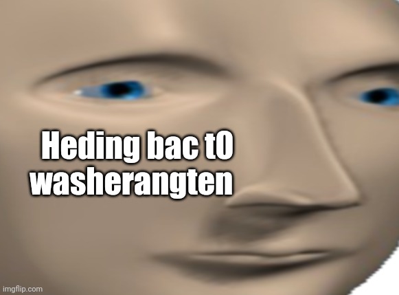 I hate driving lemme tell u dat- | Heding bac t0 washerangten | image tagged in meme man close up face | made w/ Imgflip meme maker