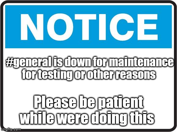 Notice | #general is down for maintenance for testing or other reasons; Please be patient while were doing this | image tagged in notice | made w/ Imgflip meme maker