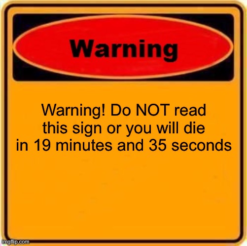 Oh don’t. | Warning! Do NOT read this sign or you will die in 19 minutes and 35 seconds | image tagged in memes,warning sign,warning | made w/ Imgflip meme maker
