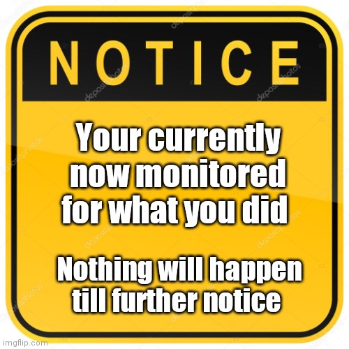 Notice Sign | Your currently now monitored for what you did; Nothing will happen till further notice | image tagged in notice sign | made w/ Imgflip meme maker
