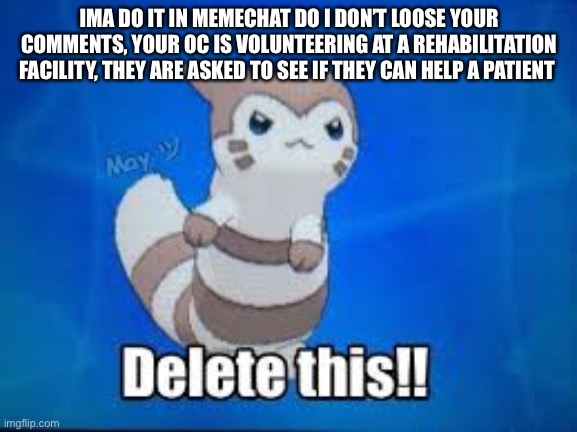 Inspired by someone else | IMA DO IT IN MEMECHAT DO I DON’T LOOSE YOUR COMMENTS, YOUR OC IS VOLUNTEERING AT A REHABILITATION FACILITY, THEY ARE ASKED TO SEE IF THEY CAN HELP A PATIENT | image tagged in furret delete this | made w/ Imgflip meme maker