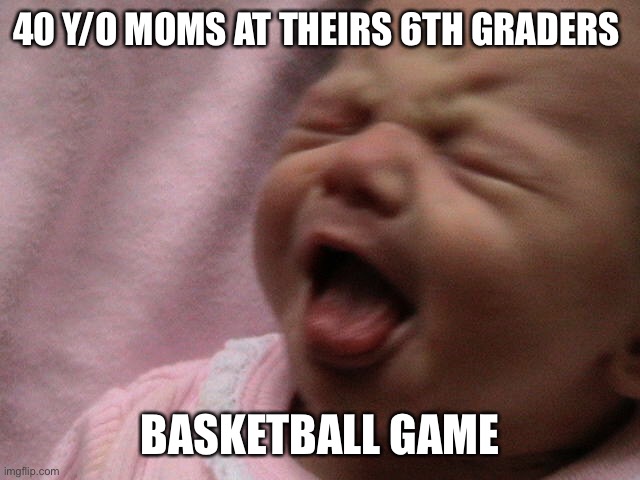 40 Y/O MOMS AT THEIRS 6TH GRADERS; BASKETBALL GAME | image tagged in baby,moms,basketball | made w/ Imgflip meme maker