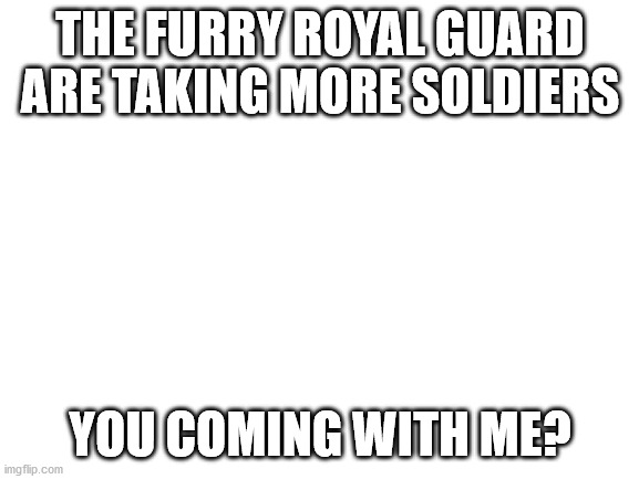 Oh crap is there already a furry royal guard? | THE FURRY ROYAL GUARD ARE TAKING MORE SOLDIERS; YOU COMING WITH ME? | image tagged in blank white template | made w/ Imgflip meme maker