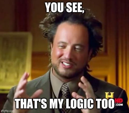 Ancient Aliens Meme | YOU SEE, THAT'S MY LOGIC TOO | image tagged in memes,ancient aliens | made w/ Imgflip meme maker