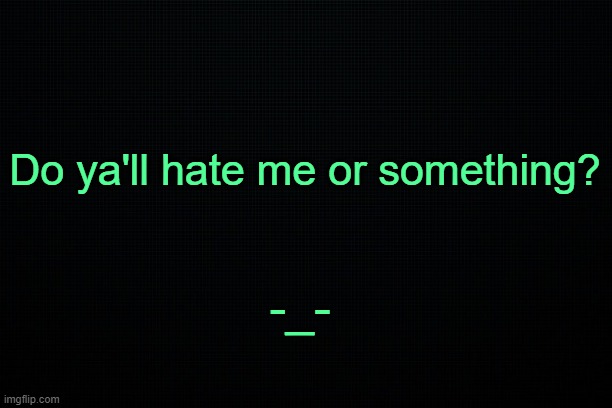. | Do ya'll hate me or something? -_- | made w/ Imgflip meme maker
