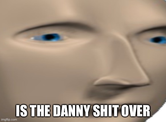 meme man close up face | IS THE DANNY SHIT OVER | image tagged in meme man close up face | made w/ Imgflip meme maker