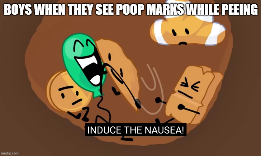 BFB INDUCE THE NAUSEA | BOYS WHEN THEY SEE POOP MARKS WHILE PEEING | image tagged in bfb induce the nausea,memes | made w/ Imgflip meme maker