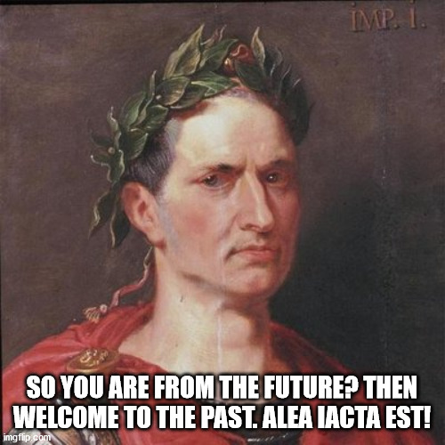 Julius Caesar | SO YOU ARE FROM THE FUTURE? THEN WELCOME TO THE PAST. ALEA IACTA EST! | image tagged in julius caesar | made w/ Imgflip meme maker