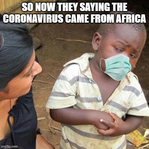 Africa coronavirus | SO NOW THEY SAYING THE CORONAVIRUS CAME FROM AFRICA | image tagged in memes,third world skeptical kid | made w/ Imgflip meme maker
