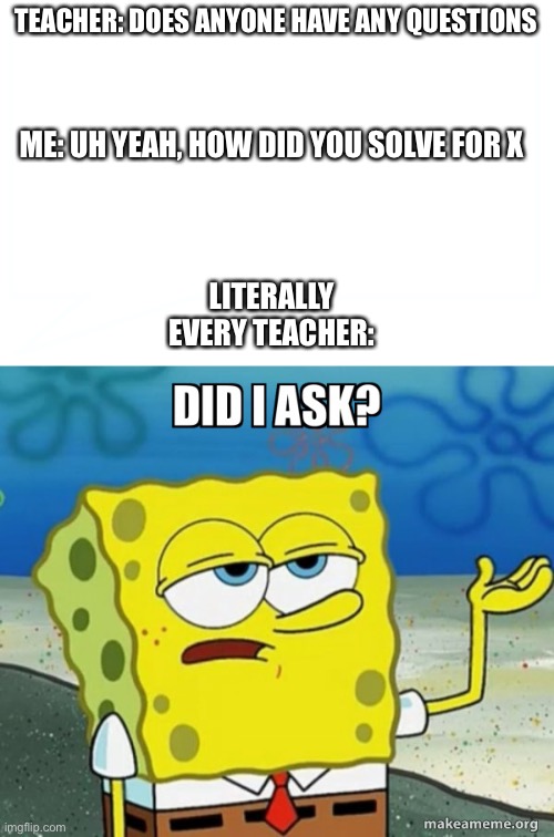 Every time I ask a question at the end of class | TEACHER: DOES ANYONE HAVE ANY QUESTIONS; ME: UH YEAH, HOW DID YOU SOLVE FOR X; LITERALLY EVERY TEACHER: | image tagged in spongebob,funny,memes,meme,funny memes,funny meme | made w/ Imgflip meme maker