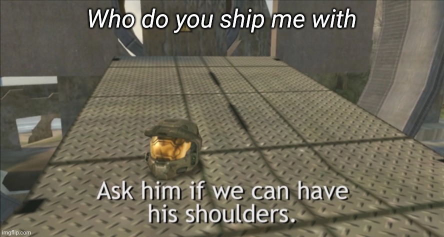 Ask him if we can have his shoulders | Who do you ship me with | image tagged in ask him if we can have his shoulders | made w/ Imgflip meme maker